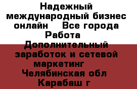 Надежный международный бизнес-онлайн. - Все города Работа » Дополнительный заработок и сетевой маркетинг   . Челябинская обл.,Карабаш г.